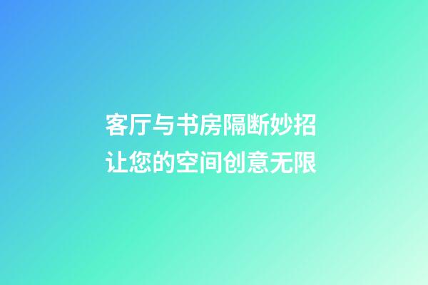 客厅与书房隔断妙招 让您的空间创意无限